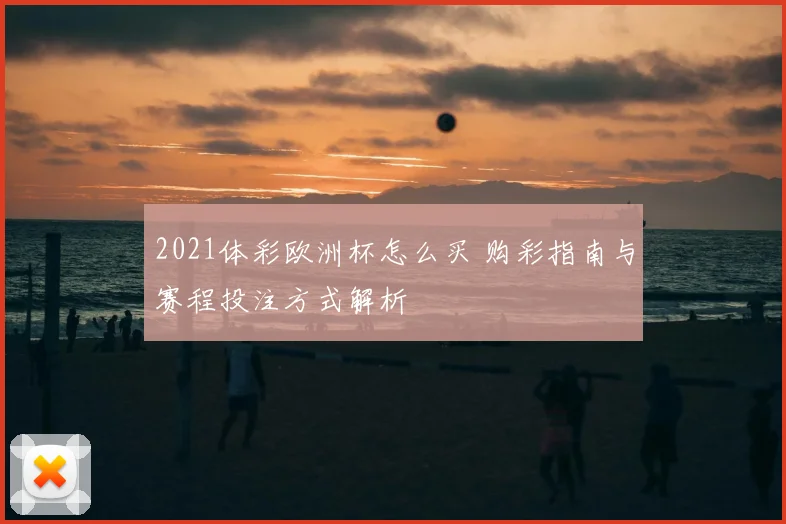 2021体彩欧洲杯怎么买 购彩指南与赛程投注方式解析