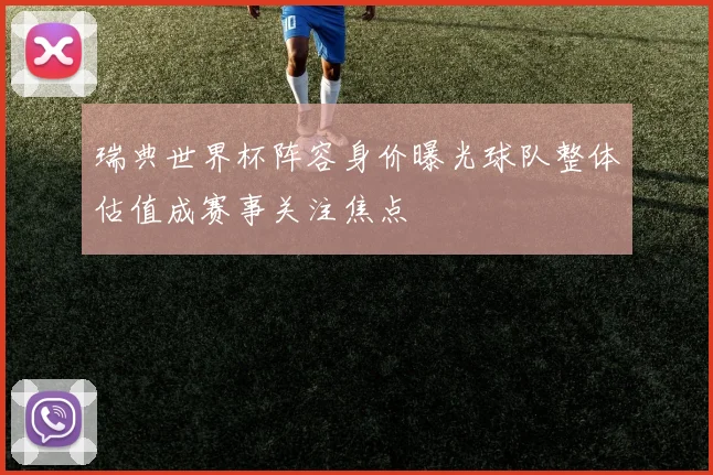 瑞典世界杯阵容身价曝光球队整体估值成赛事关注焦点