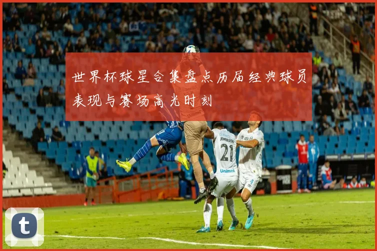 世界杯球星合集盘点历届经典球员表现与赛场高光时刻