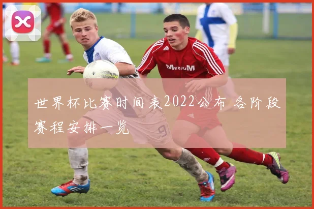 世界杯比赛时间表2022公布 各阶段赛程安排一览