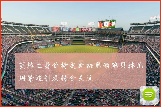 英格兰身价榜更新凯恩领跑贝林厄姆紧追引发转会关注