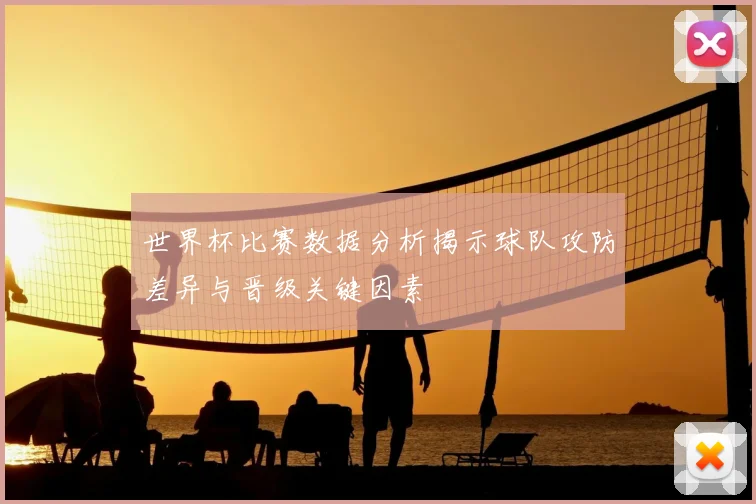 世界杯比赛数据分析揭示球队攻防差异与晋级关键因素