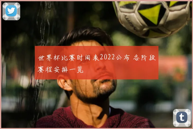 世界杯比赛时间表2022公布 各阶段赛程安排一览
